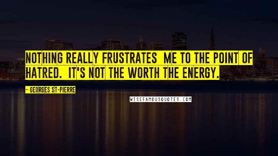 Georges St-Pierre Quotes: Nothing really frustrates me to the point of hatred. It's not the worth the energy.
