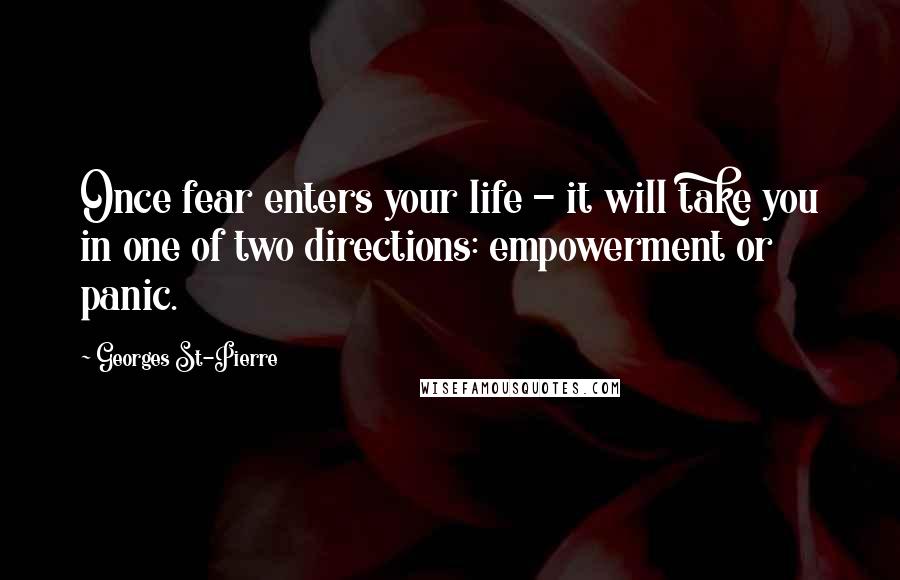 Georges St-Pierre Quotes: Once fear enters your life - it will take you in one of two directions: empowerment or panic.