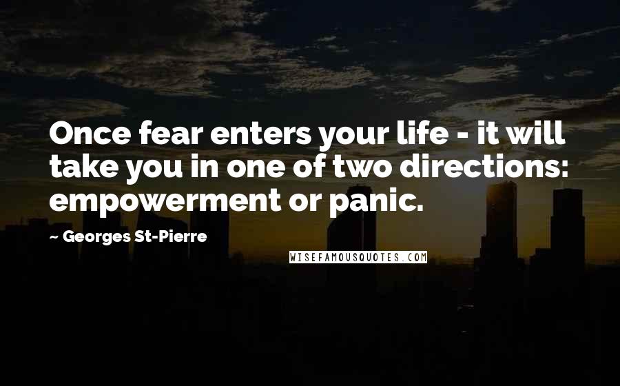 Georges St-Pierre Quotes: Once fear enters your life - it will take you in one of two directions: empowerment or panic.