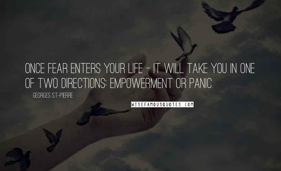 Georges St-Pierre Quotes: Once fear enters your life - it will take you in one of two directions: empowerment or panic.