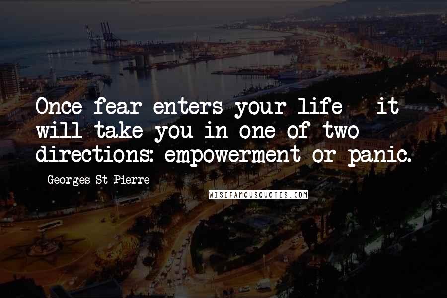 Georges St-Pierre Quotes: Once fear enters your life - it will take you in one of two directions: empowerment or panic.