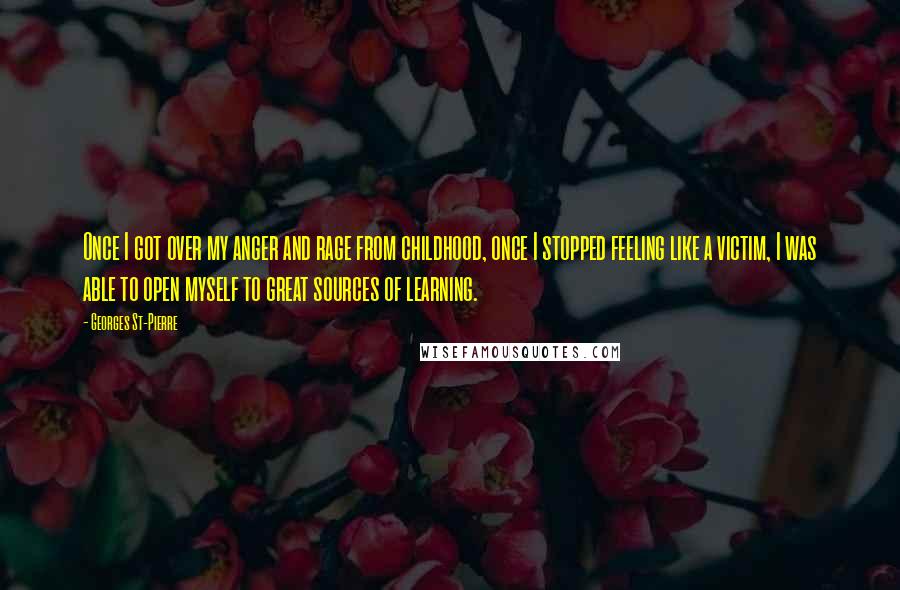 Georges St-Pierre Quotes: Once I got over my anger and rage from childhood, once I stopped feeling like a victim, I was able to open myself to great sources of learning.