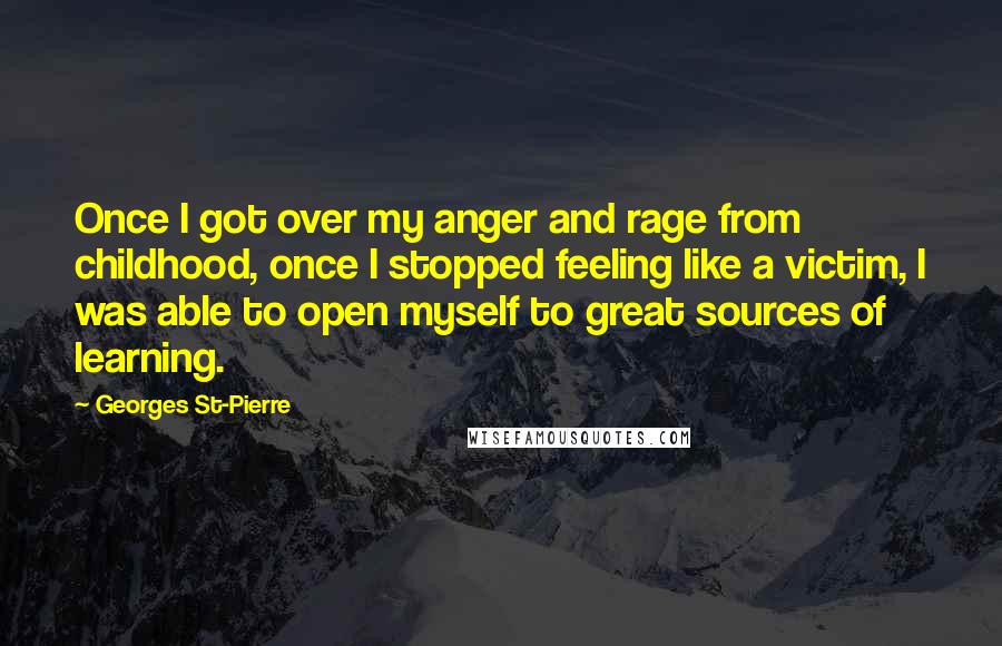 Georges St-Pierre Quotes: Once I got over my anger and rage from childhood, once I stopped feeling like a victim, I was able to open myself to great sources of learning.