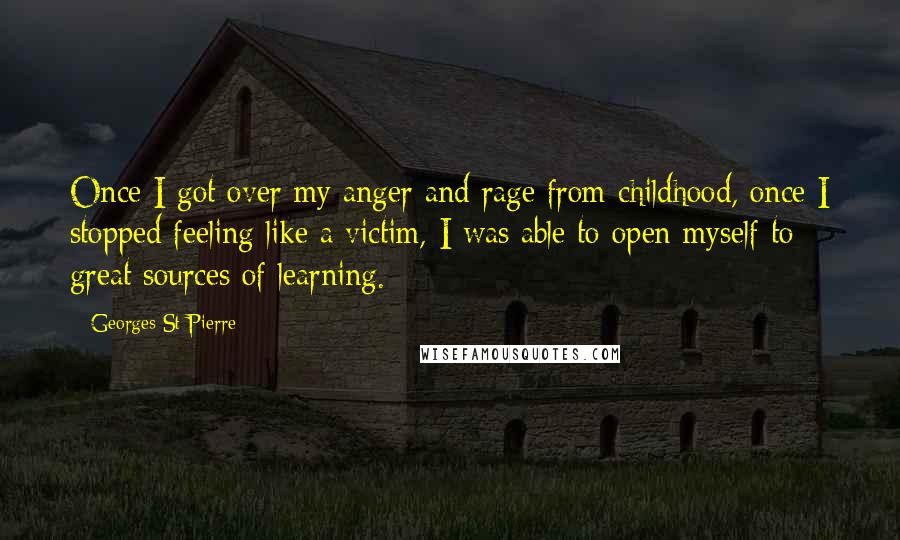 Georges St-Pierre Quotes: Once I got over my anger and rage from childhood, once I stopped feeling like a victim, I was able to open myself to great sources of learning.