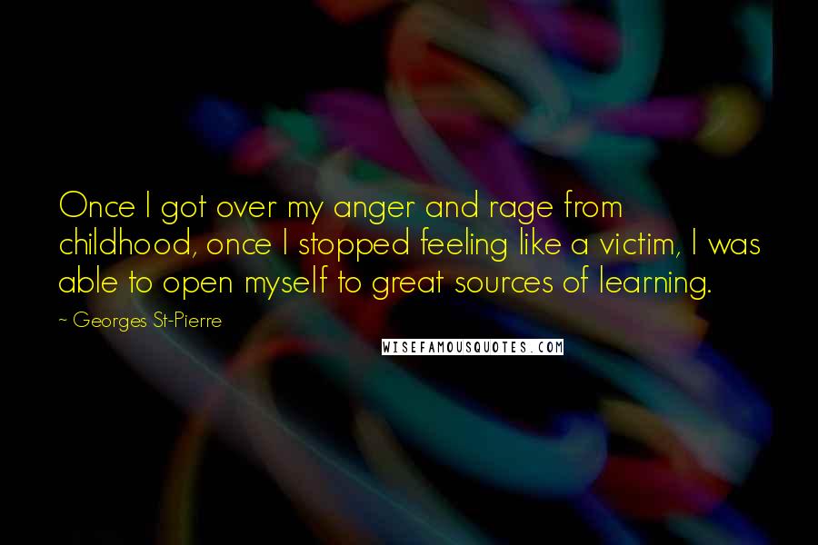 Georges St-Pierre Quotes: Once I got over my anger and rage from childhood, once I stopped feeling like a victim, I was able to open myself to great sources of learning.