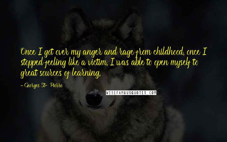 Georges St-Pierre Quotes: Once I got over my anger and rage from childhood, once I stopped feeling like a victim, I was able to open myself to great sources of learning.