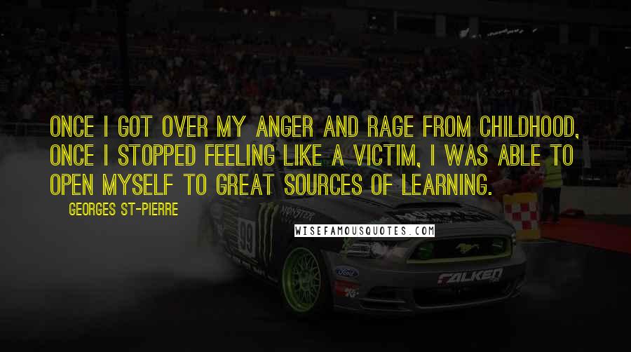 Georges St-Pierre Quotes: Once I got over my anger and rage from childhood, once I stopped feeling like a victim, I was able to open myself to great sources of learning.