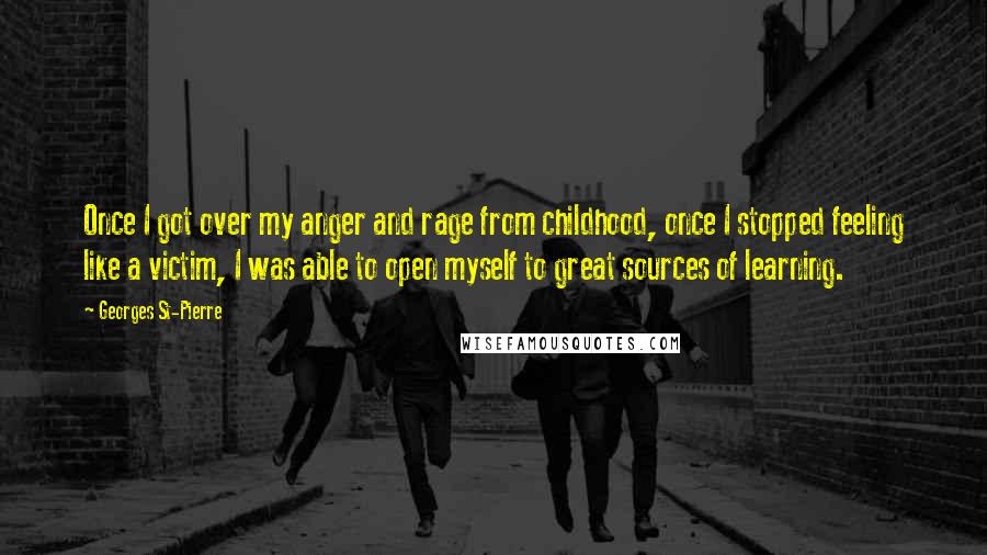 Georges St-Pierre Quotes: Once I got over my anger and rage from childhood, once I stopped feeling like a victim, I was able to open myself to great sources of learning.