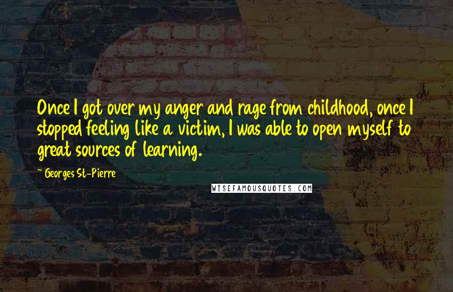 Georges St-Pierre Quotes: Once I got over my anger and rage from childhood, once I stopped feeling like a victim, I was able to open myself to great sources of learning.