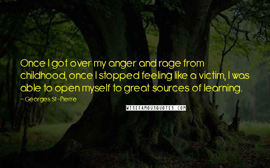 Georges St-Pierre Quotes: Once I got over my anger and rage from childhood, once I stopped feeling like a victim, I was able to open myself to great sources of learning.