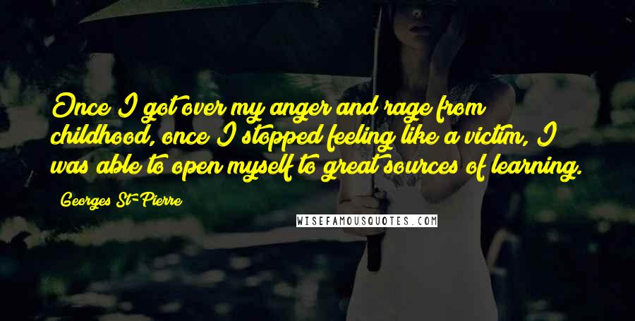 Georges St-Pierre Quotes: Once I got over my anger and rage from childhood, once I stopped feeling like a victim, I was able to open myself to great sources of learning.