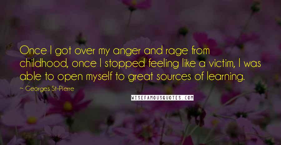 Georges St-Pierre Quotes: Once I got over my anger and rage from childhood, once I stopped feeling like a victim, I was able to open myself to great sources of learning.