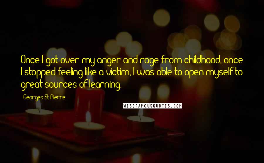 Georges St-Pierre Quotes: Once I got over my anger and rage from childhood, once I stopped feeling like a victim, I was able to open myself to great sources of learning.