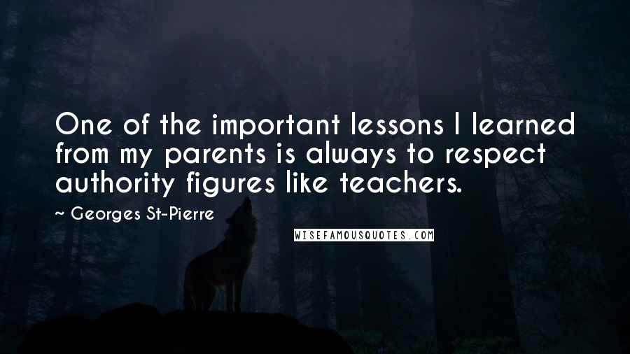 Georges St-Pierre Quotes: One of the important lessons I learned from my parents is always to respect authority figures like teachers.