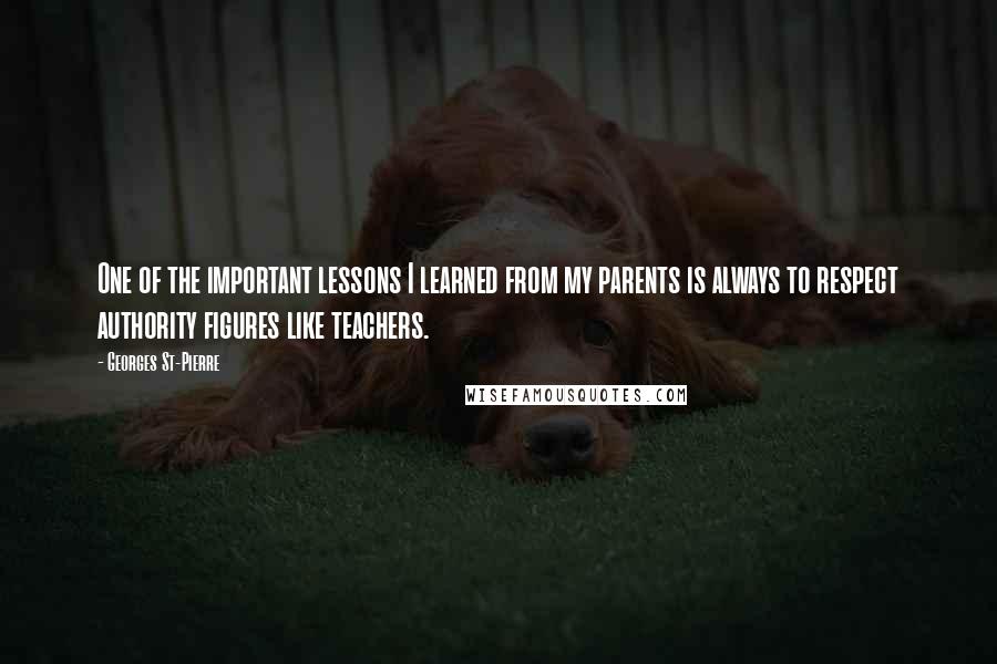 Georges St-Pierre Quotes: One of the important lessons I learned from my parents is always to respect authority figures like teachers.