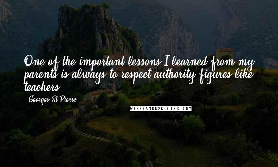 Georges St-Pierre Quotes: One of the important lessons I learned from my parents is always to respect authority figures like teachers.