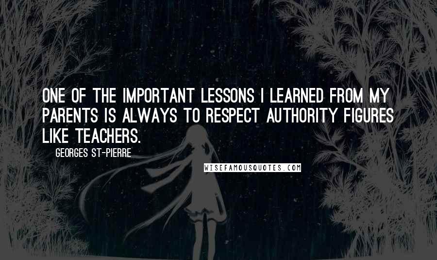 Georges St-Pierre Quotes: One of the important lessons I learned from my parents is always to respect authority figures like teachers.