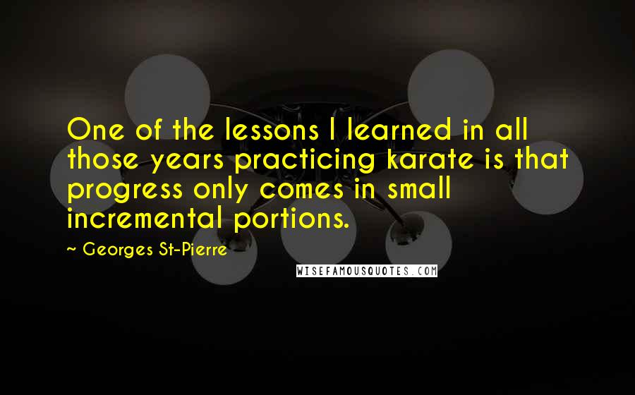 Georges St-Pierre Quotes: One of the lessons I learned in all those years practicing karate is that progress only comes in small incremental portions.