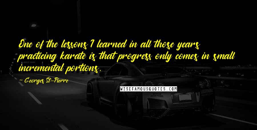 Georges St-Pierre Quotes: One of the lessons I learned in all those years practicing karate is that progress only comes in small incremental portions.