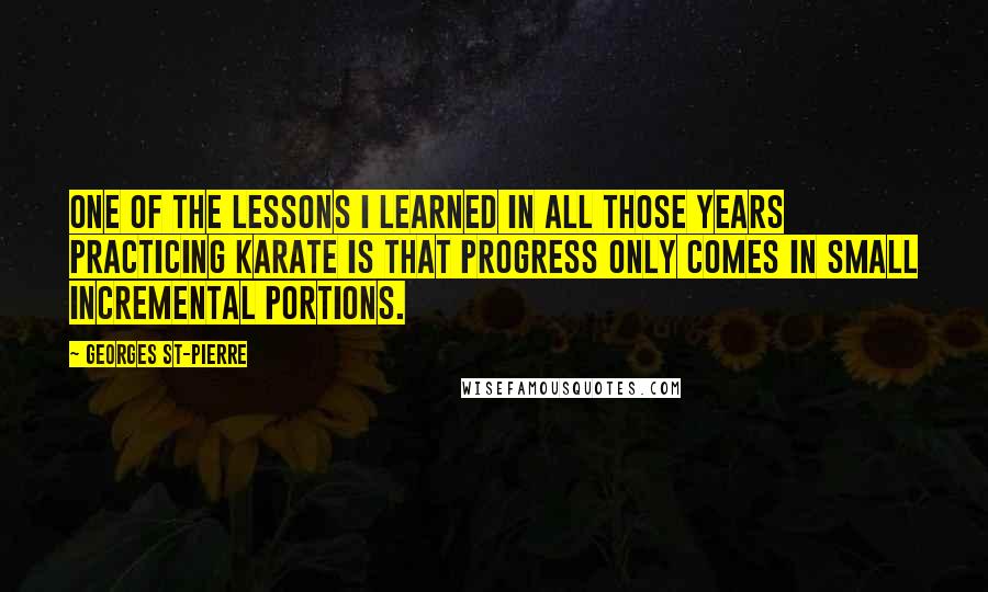 Georges St-Pierre Quotes: One of the lessons I learned in all those years practicing karate is that progress only comes in small incremental portions.