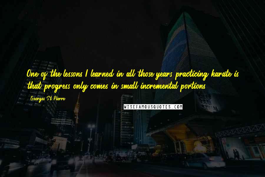 Georges St-Pierre Quotes: One of the lessons I learned in all those years practicing karate is that progress only comes in small incremental portions.