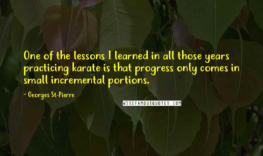 Georges St-Pierre Quotes: One of the lessons I learned in all those years practicing karate is that progress only comes in small incremental portions.