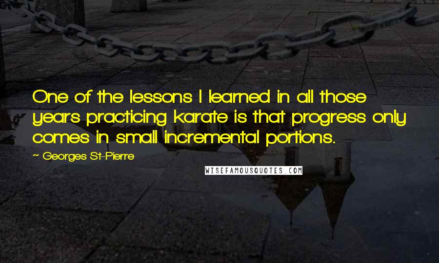 Georges St-Pierre Quotes: One of the lessons I learned in all those years practicing karate is that progress only comes in small incremental portions.