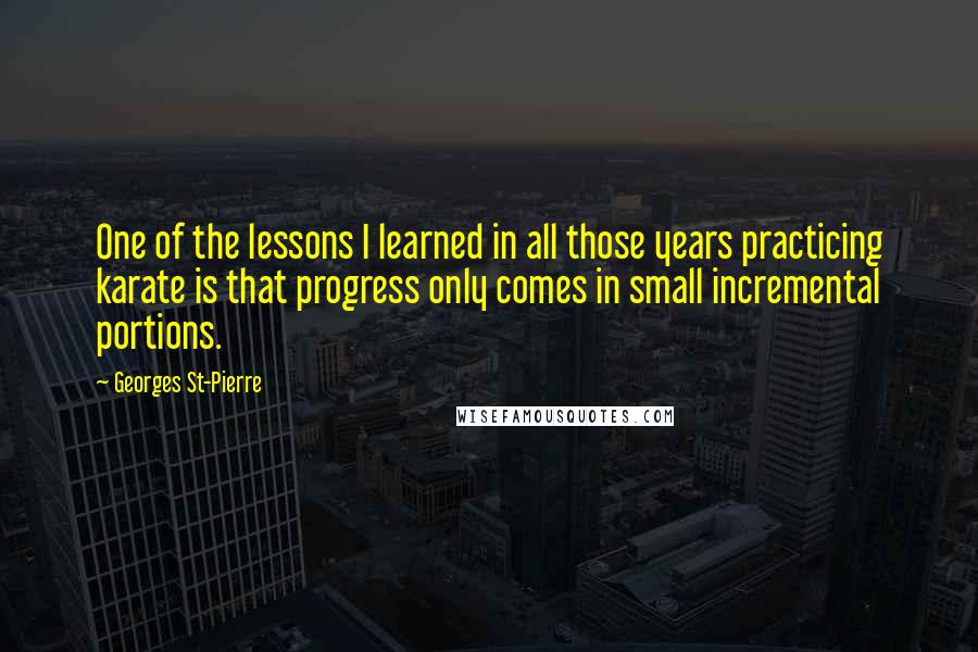 Georges St-Pierre Quotes: One of the lessons I learned in all those years practicing karate is that progress only comes in small incremental portions.