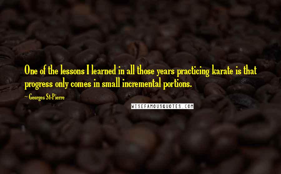 Georges St-Pierre Quotes: One of the lessons I learned in all those years practicing karate is that progress only comes in small incremental portions.