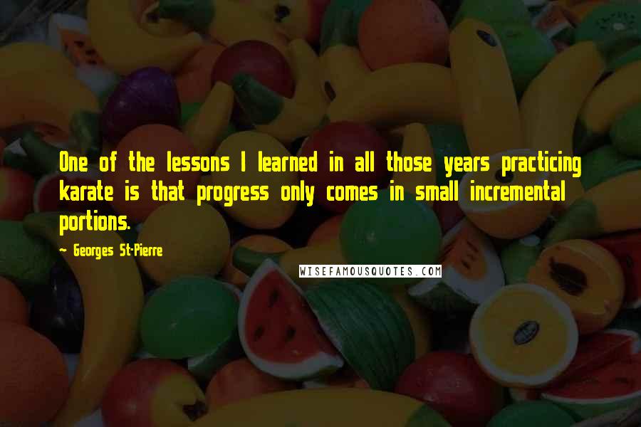 Georges St-Pierre Quotes: One of the lessons I learned in all those years practicing karate is that progress only comes in small incremental portions.