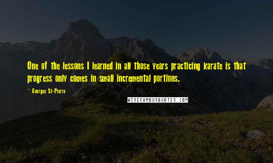 Georges St-Pierre Quotes: One of the lessons I learned in all those years practicing karate is that progress only comes in small incremental portions.