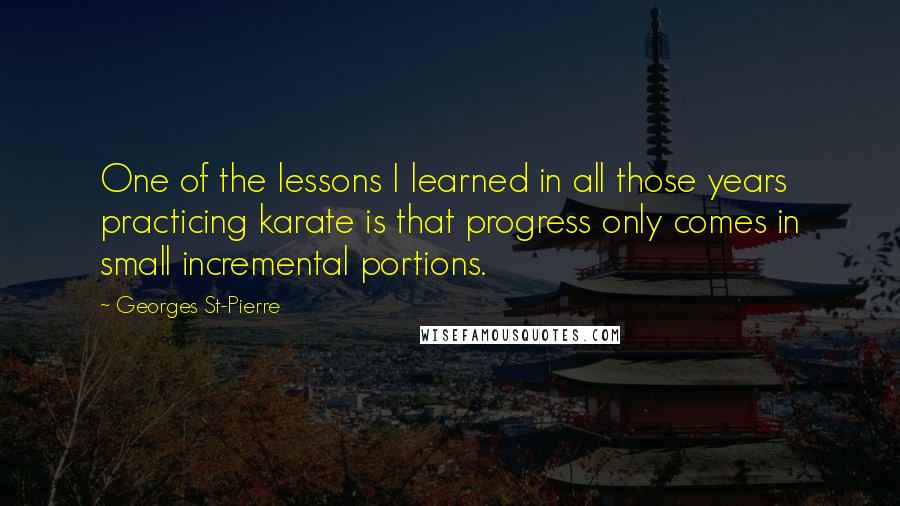 Georges St-Pierre Quotes: One of the lessons I learned in all those years practicing karate is that progress only comes in small incremental portions.