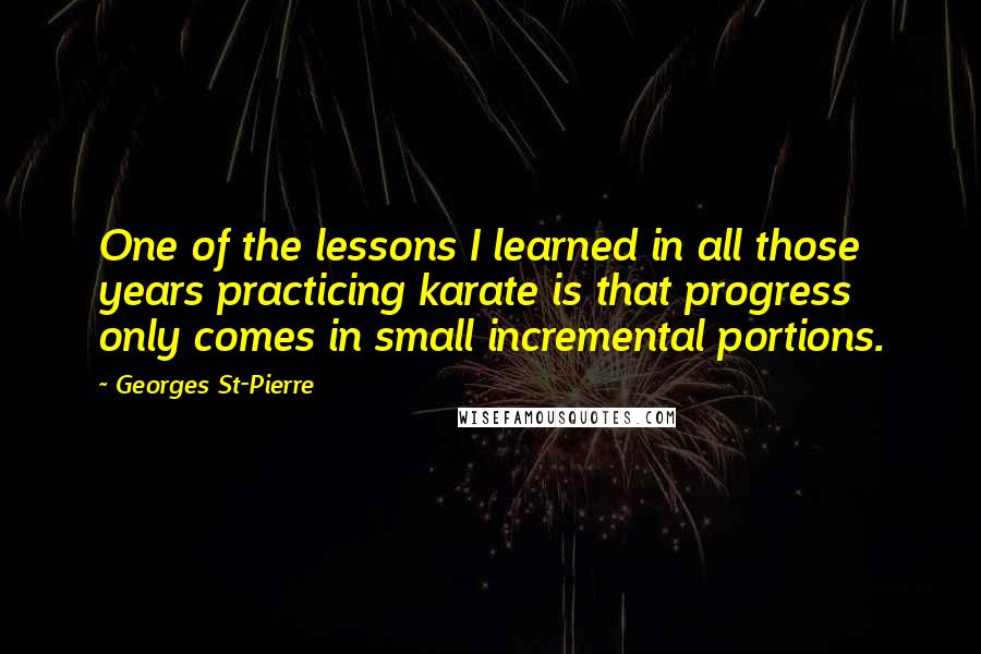 Georges St-Pierre Quotes: One of the lessons I learned in all those years practicing karate is that progress only comes in small incremental portions.