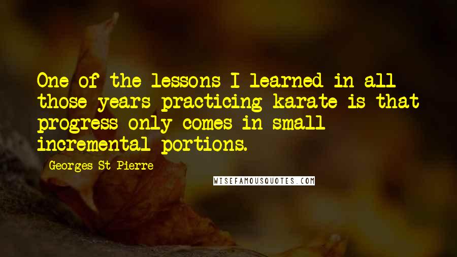 Georges St-Pierre Quotes: One of the lessons I learned in all those years practicing karate is that progress only comes in small incremental portions.