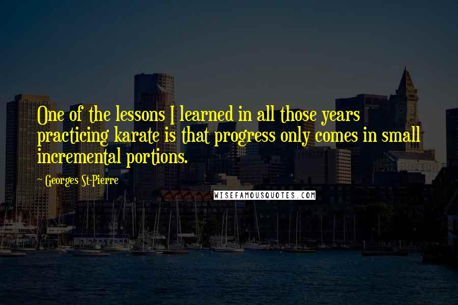 Georges St-Pierre Quotes: One of the lessons I learned in all those years practicing karate is that progress only comes in small incremental portions.