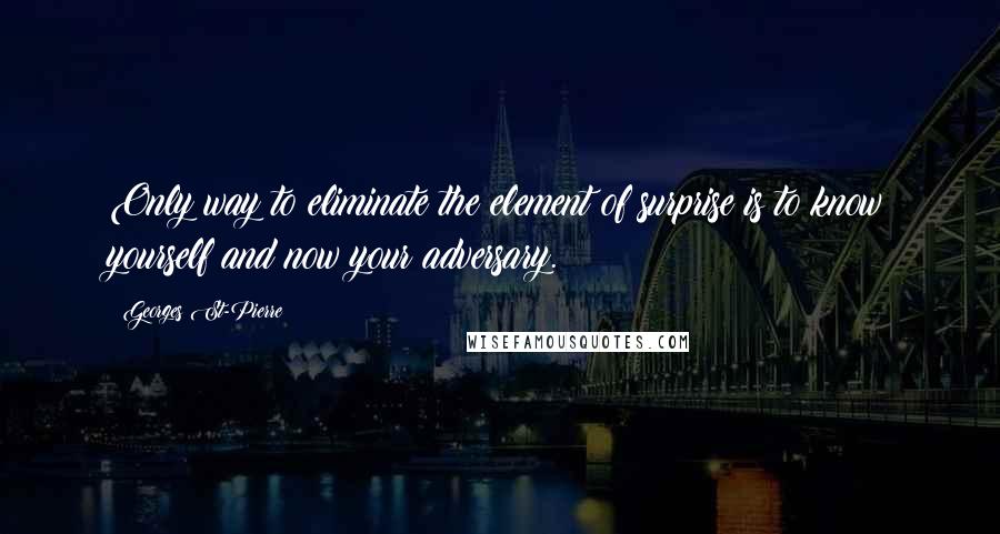 Georges St-Pierre Quotes: Only way to eliminate the element of surprise is to know yourself and now your adversary.