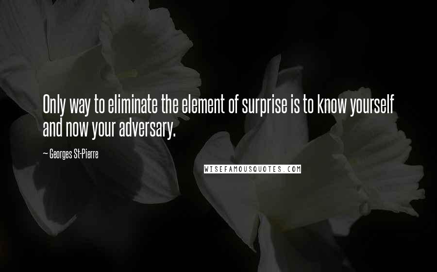 Georges St-Pierre Quotes: Only way to eliminate the element of surprise is to know yourself and now your adversary.