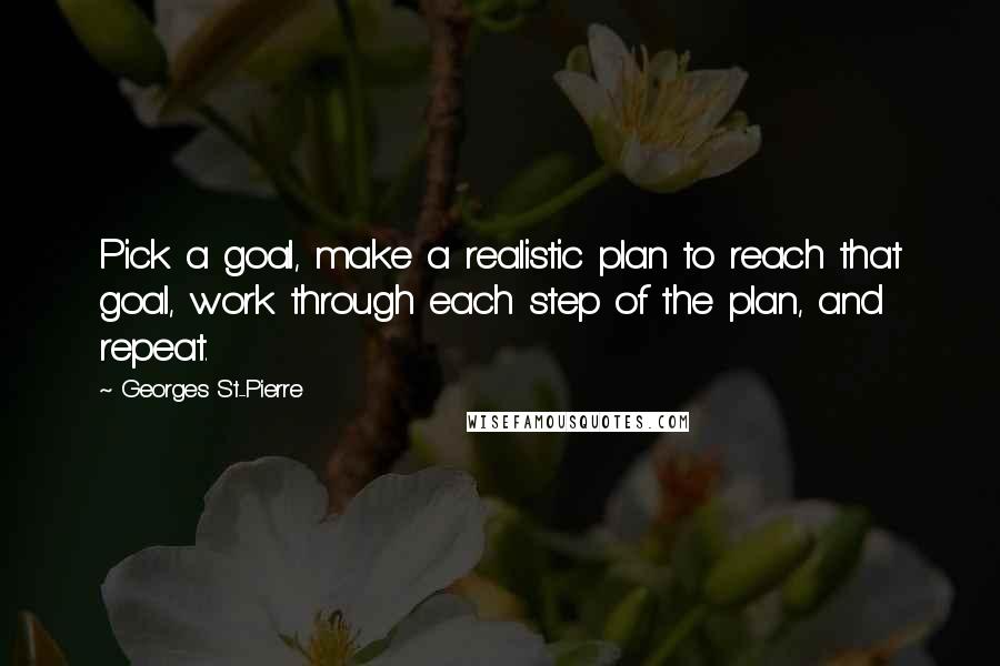 Georges St-Pierre Quotes: Pick a goal, make a realistic plan to reach that goal, work through each step of the plan, and repeat.