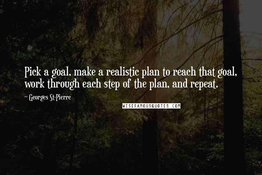 Georges St-Pierre Quotes: Pick a goal, make a realistic plan to reach that goal, work through each step of the plan, and repeat.