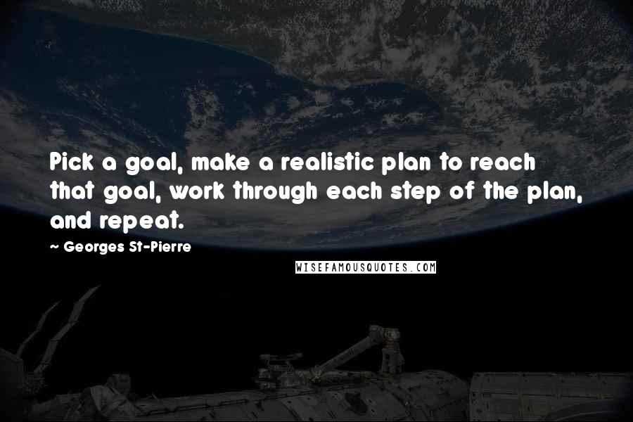 Georges St-Pierre Quotes: Pick a goal, make a realistic plan to reach that goal, work through each step of the plan, and repeat.