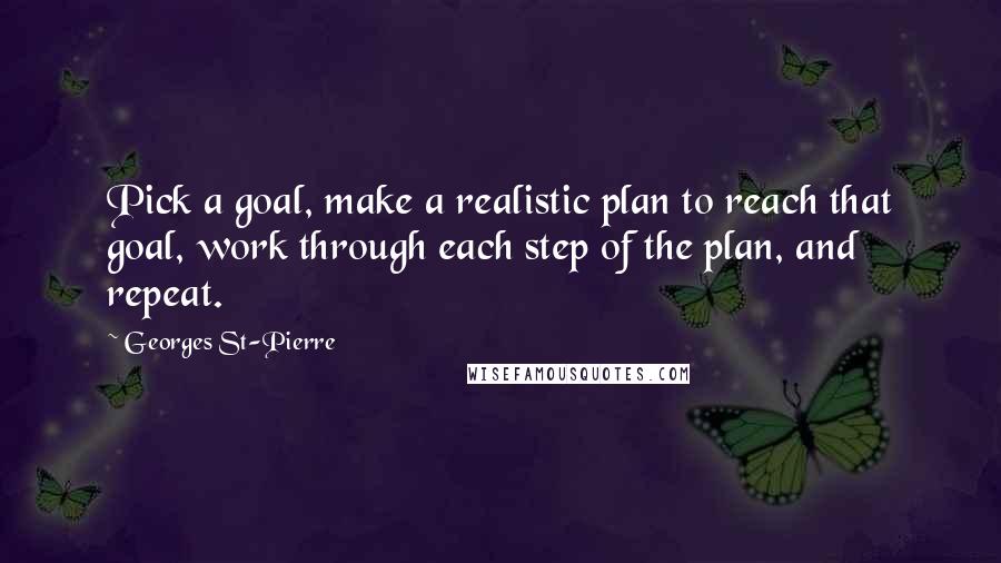 Georges St-Pierre Quotes: Pick a goal, make a realistic plan to reach that goal, work through each step of the plan, and repeat.