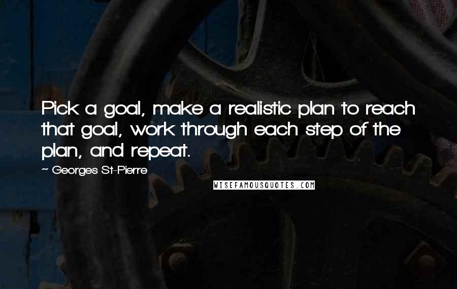 Georges St-Pierre Quotes: Pick a goal, make a realistic plan to reach that goal, work through each step of the plan, and repeat.