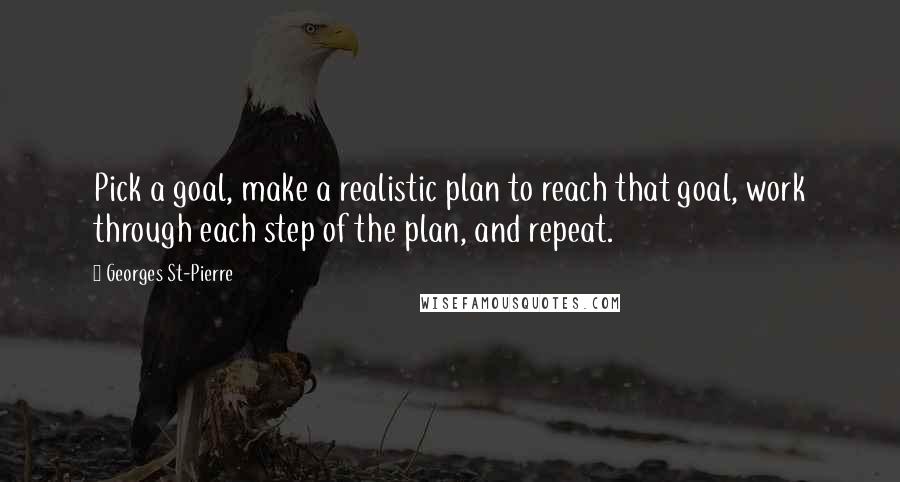 Georges St-Pierre Quotes: Pick a goal, make a realistic plan to reach that goal, work through each step of the plan, and repeat.