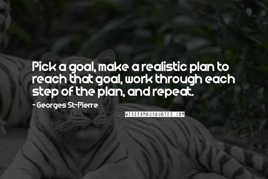 Georges St-Pierre Quotes: Pick a goal, make a realistic plan to reach that goal, work through each step of the plan, and repeat.