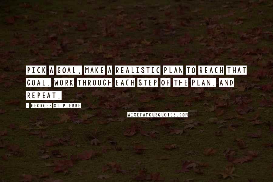 Georges St-Pierre Quotes: Pick a goal, make a realistic plan to reach that goal, work through each step of the plan, and repeat.