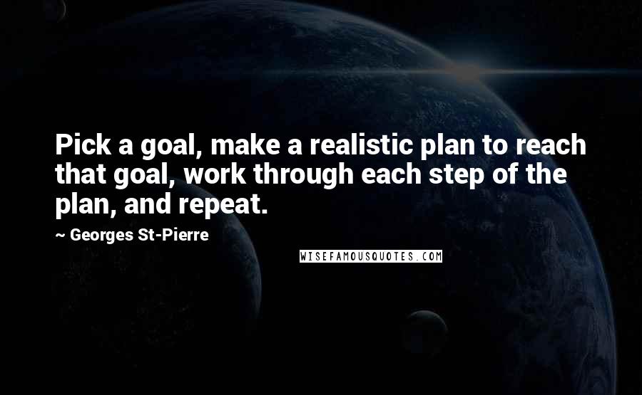 Georges St-Pierre Quotes: Pick a goal, make a realistic plan to reach that goal, work through each step of the plan, and repeat.
