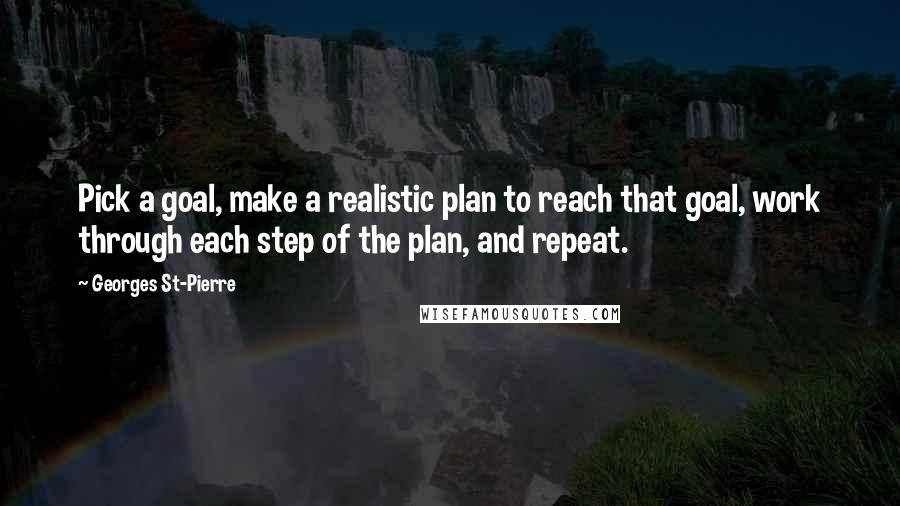 Georges St-Pierre Quotes: Pick a goal, make a realistic plan to reach that goal, work through each step of the plan, and repeat.