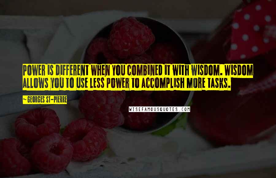 Georges St-Pierre Quotes: Power is different when you combined it with wisdom. Wisdom allows you to use less power to accomplish more tasks.