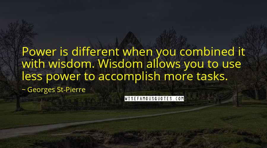 Georges St-Pierre Quotes: Power is different when you combined it with wisdom. Wisdom allows you to use less power to accomplish more tasks.