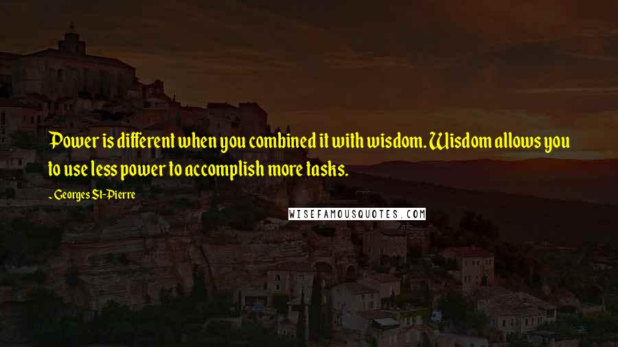 Georges St-Pierre Quotes: Power is different when you combined it with wisdom. Wisdom allows you to use less power to accomplish more tasks.